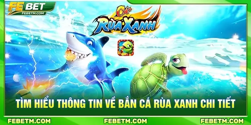 Tìm hiểu thông tin về bắn cá rùa xanh chi tiết